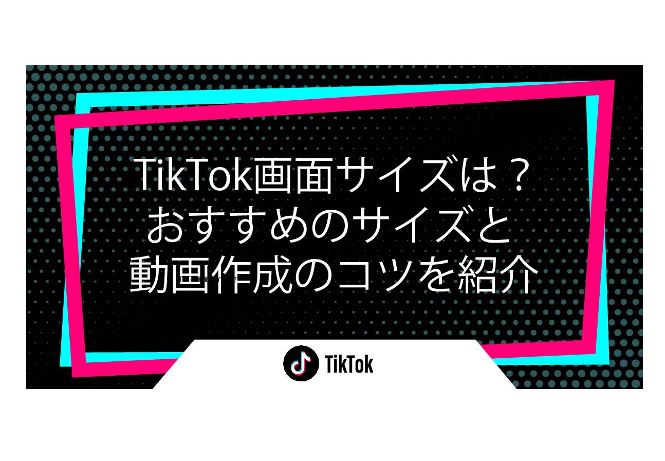 TikTok画面サイズは？おすすめのサイズと動画作成のコツを紹介