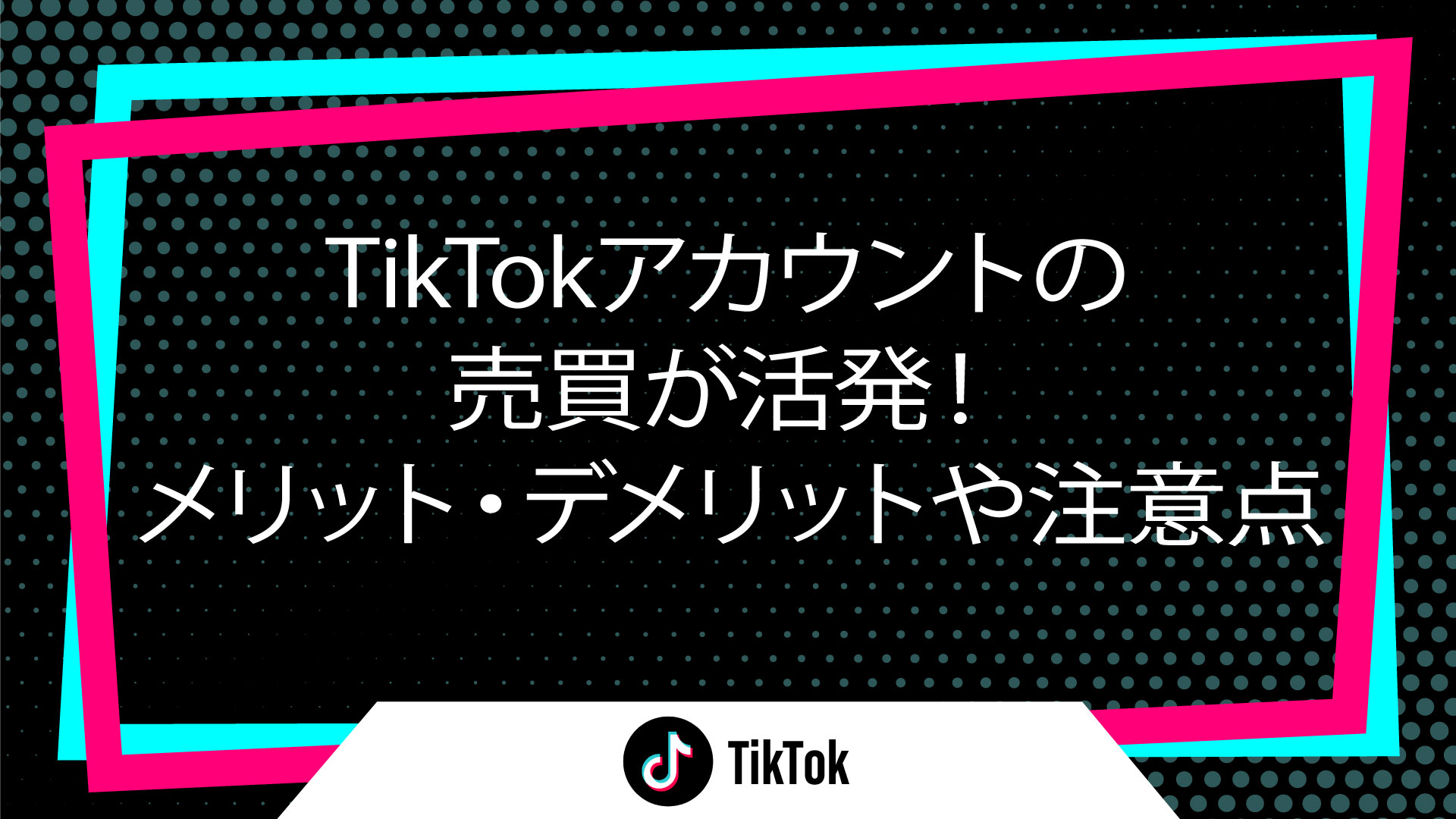 TikTokアカウントの売買が活発！メリット・デメリットや注意点｜TikTokアカウントの売買が活発！メリット・デメリットや注意点